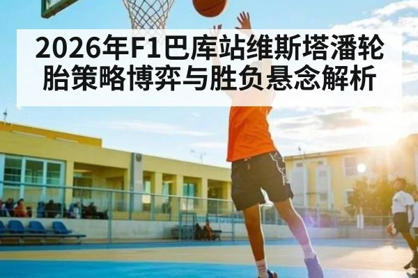 2026年F1巴库站维斯塔潘轮胎策略博弈与胜负悬念解析