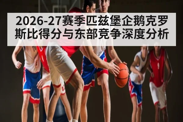 2026-27赛季匹兹堡企鹅克罗斯比得分与东部竞争深度分析