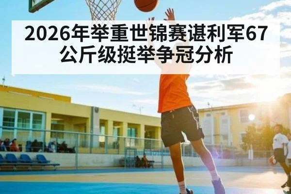 2026年举重世锦赛谌利军67公斤级挺举争冠分析