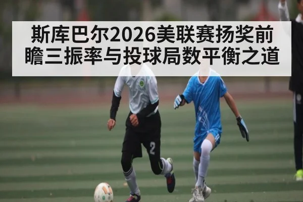 斯库巴尔2026美联赛扬奖前瞻三振率与投球局数平衡之道